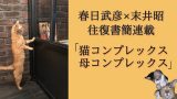【春日武彦×末井昭の新連載】悩める精神科医が「猫と母にまつわる不可思議なコンプレックス」に迫る!魅惑のニャン写真アリ