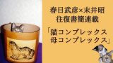 【春日武彦×末井昭の新連載】猫と母 ― この謎多き存在を徹底考察&ほっこりニャン写真も♥